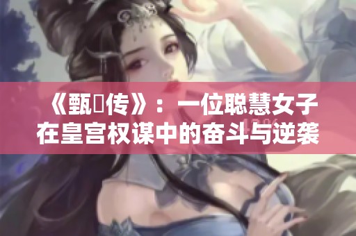 《甄嬛传》：一位聪慧女子在皇宫权谋中的奋斗与逆袭故事