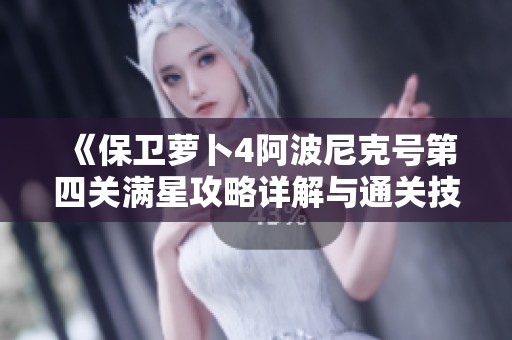 《保卫萝卜4阿波尼克号第四关满星攻略详解与通关技巧》