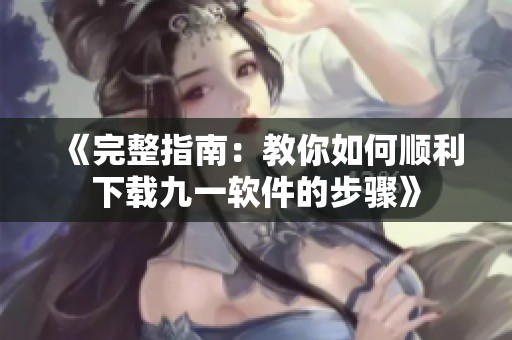 《完整指南：教你如何顺利下载九一软件的步骤》