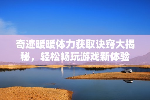 奇迹暖暖体力获取诀窍大揭秘，轻松畅玩游戏新体验