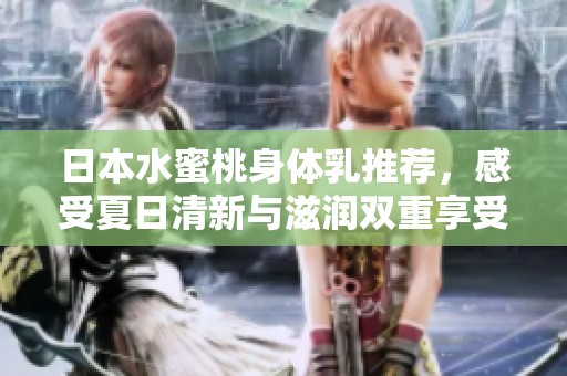 日本水蜜桃身体乳推荐，感受夏日清新与滋润双重享受