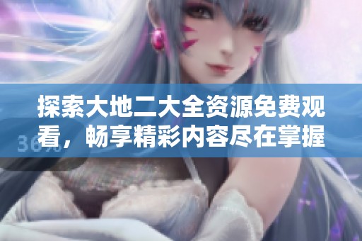 探索大地二大全资源免费观看，畅享精彩内容尽在掌握之中