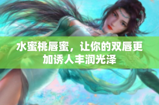 水蜜桃唇蜜，让你的双唇更加诱人丰润光泽