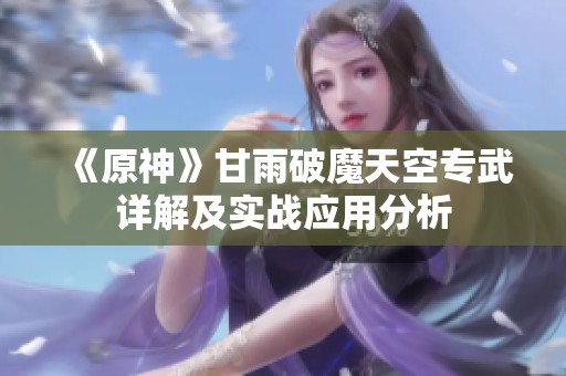 《原神》甘雨破魔天空专武详解及实战应用分析
