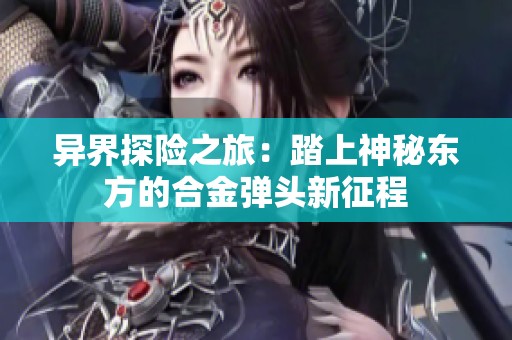 异界探险之旅：踏上神秘东方的合金弹头新征程