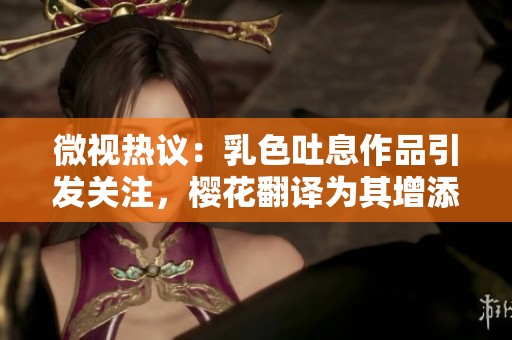 微视热议：乳色吐息作品引发关注，樱花翻译为其增添新解读