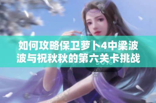 如何攻略保卫萝卜4中梁波波与祝秋秋的第六关卡挑战技巧