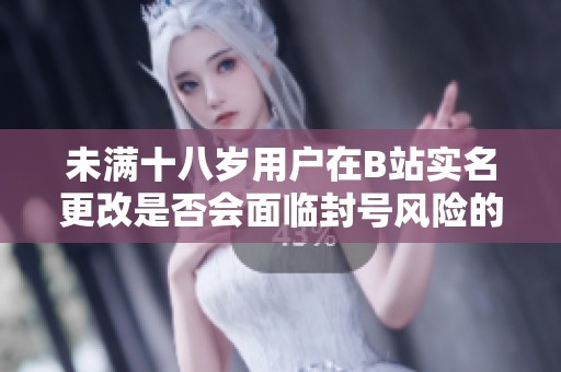 未满十八岁用户在B站实名更改是否会面临封号风险的解析