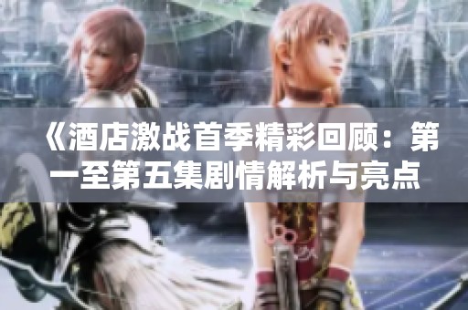《酒店激战首季精彩回顾：第一至第五集剧情解析与亮点揭秘》