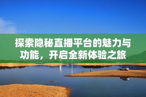 探索隐秘直播平台的魅力与功能，开启全新体验之旅