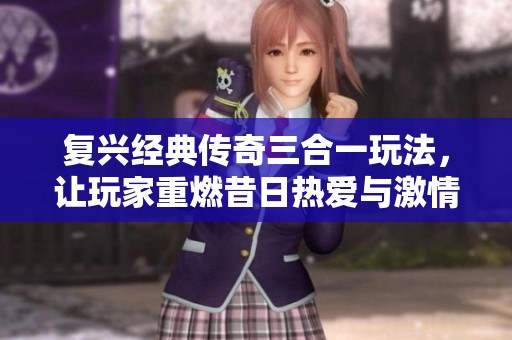 复兴经典传奇三合一玩法，让玩家重燃昔日热爱与激情