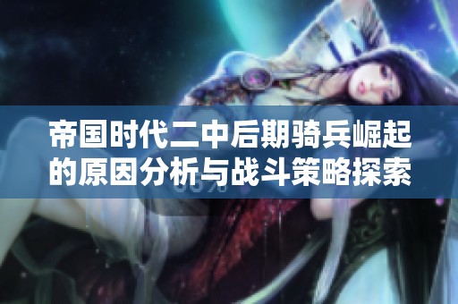 帝国时代二中后期骑兵崛起的原因分析与战斗策略探索