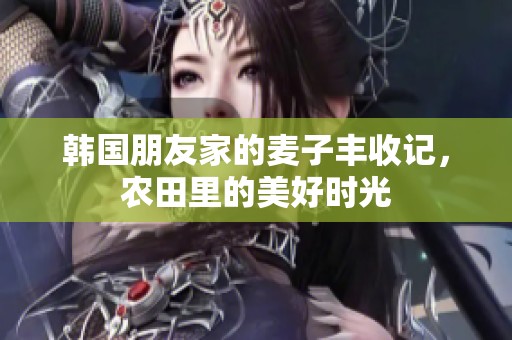 韩国朋友家的麦子丰收记，农田里的美好时光