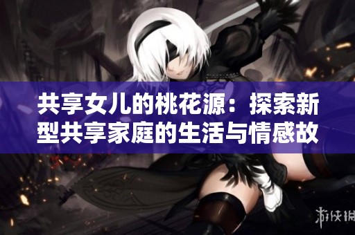 共享女儿的桃花源：探索新型共享家庭的生活与情感故事