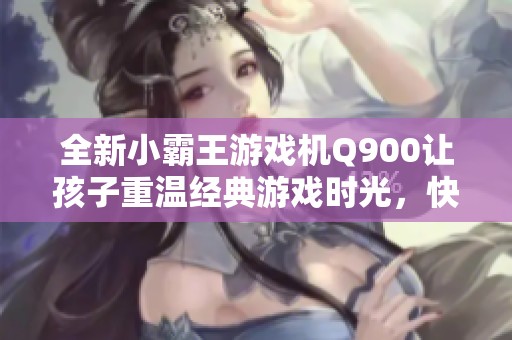 全新小霸王游戏机Q900让孩子重温经典游戏时光，快乐无极限