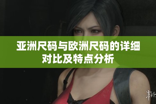 亚洲尺码与欧洲尺码的详细对比及特点分析