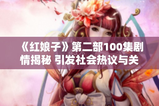 《红娘子》第二部100集剧情揭秘 引发社会热议与关注