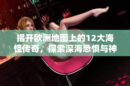 揭开欧洲地图上的12大海怪传奇，探索深海恐惧与神秘故事