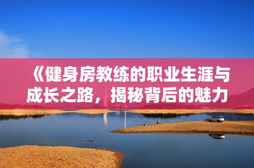 《健身房教练的职业生涯与成长之路，揭秘背后的魅力与挑战》