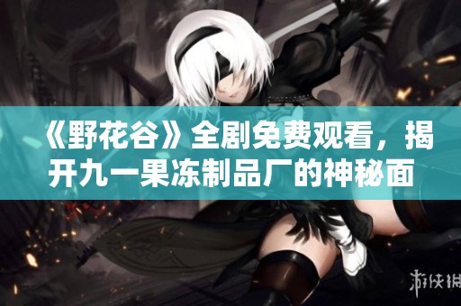 《野花谷》全剧免费观看，揭开九一果冻制品厂的神秘面纱