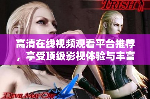高清在线视频观看平台推荐，享受顶级影视体验与丰富内容选择