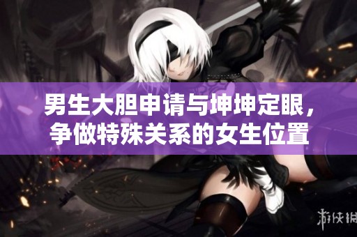 男生大胆申请与坤坤定眼，争做特殊关系的女生位置