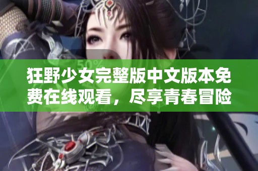 狂野少女完整版中文版本免费在线观看，尽享青春冒险乐趣