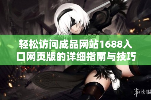 轻松访问成品网站1688入口网页版的详细指南与技巧