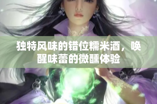 独特风味的错位糯米酒，唤醒味蕾的微醺体验