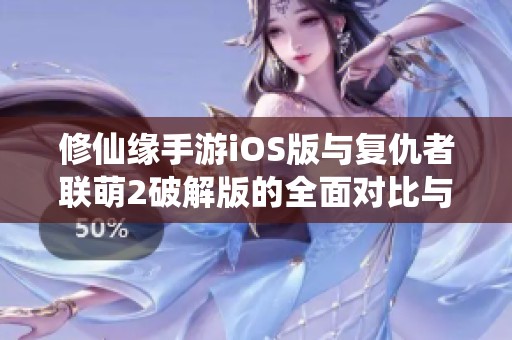修仙缘手游iOS版与复仇者联萌2破解版的全面对比与分析