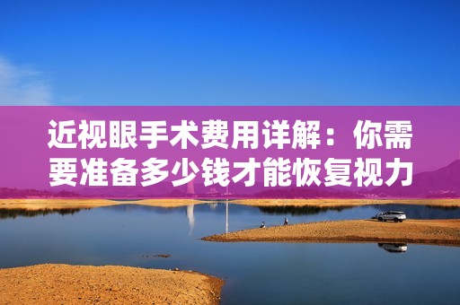 近视眼手术费用详解：你需要准备多少钱才能恢复视力
