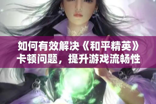 如何有效解决《和平精英》卡顿问题，提升游戏流畅性的方法与技巧