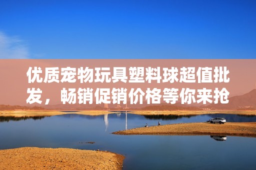优质宠物玩具塑料球超值批发，畅销促销价格等你来抢购