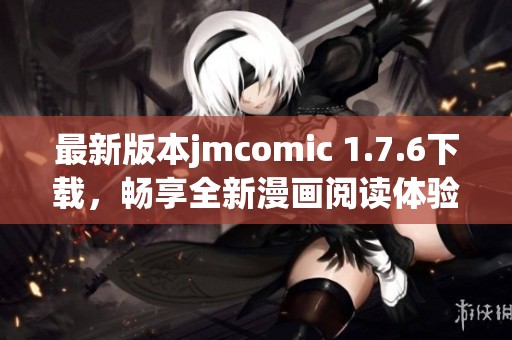 最新版本jmcomic 1.7.6下载，畅享全新漫画阅读体验