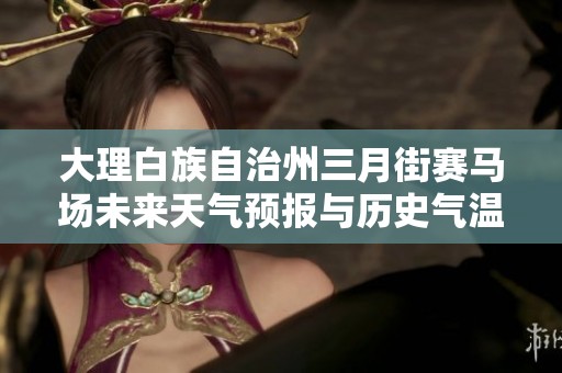 大理白族自治州三月街赛马场未来天气预报与历史气温及旅游指数分析
