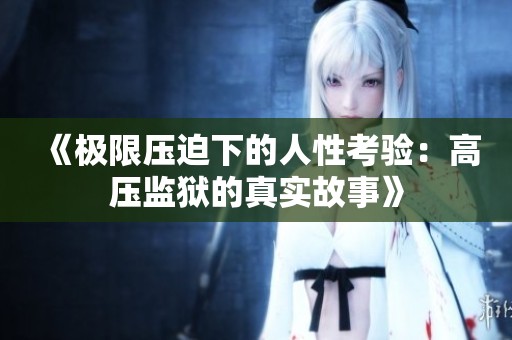 《极限压迫下的人性考验：高压监狱的真实故事》