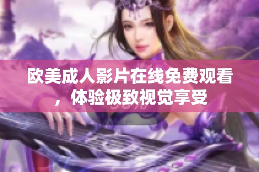 欧美成人影片在线免费观看，体验极致视觉享受