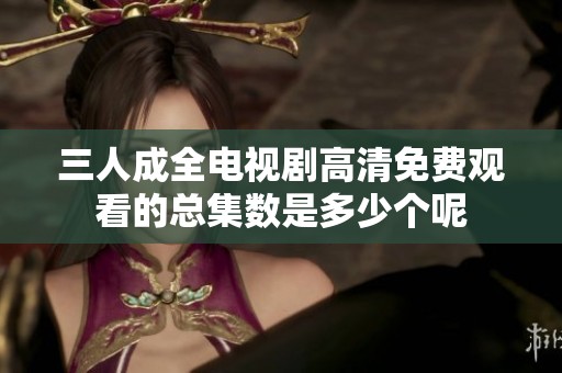 三人成全电视剧高清免费观看的总集数是多少个呢