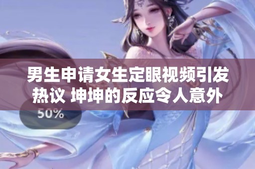 男生申请女生定眼视频引发热议 坤坤的反应令人意外