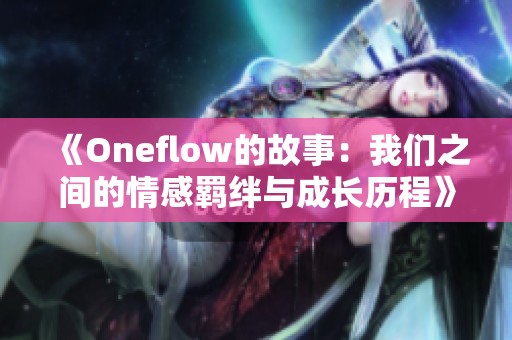 《Oneflow的故事：我们之间的情感羁绊与成长历程》