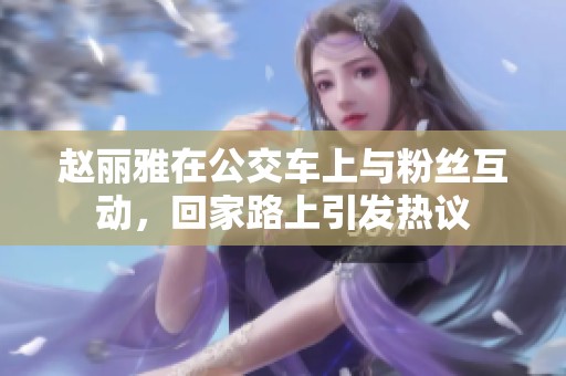 赵丽雅在公交车上与粉丝互动，回家路上引发热议