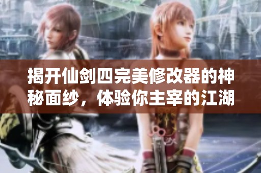 揭开仙剑四完美修改器的神秘面纱，体验你主宰的江湖世界