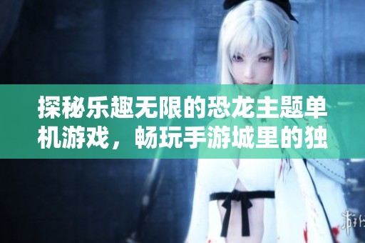 探秘乐趣无限的恐龙主题单机游戏，畅玩手游城里的独特体验