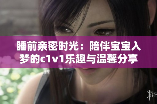睡前亲密时光：陪伴宝宝入梦的c1v1乐趣与温馨分享