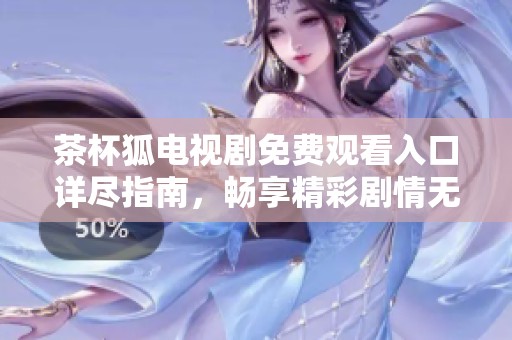 茶杯狐电视剧免费观看入口详尽指南，畅享精彩剧情无需付费