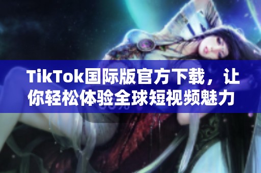  TikTok国际版官方下载，让你轻松体验全球短视频魅力