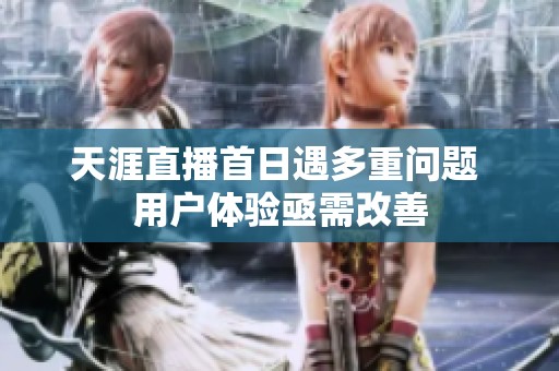 天涯直播首日遇多重问题 用户体验亟需改善