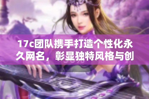 17c团队携手打造个性化永久网名，彰显独特风格与创意