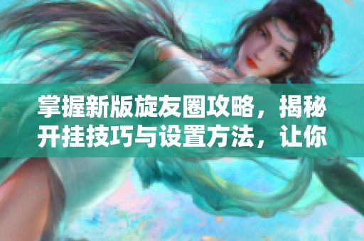 掌握新版旋友圈攻略，揭秘开挂技巧与设置方法，让你游戏更轻松