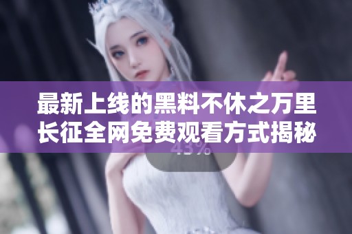 最新上线的黑料不休之万里长征全网免费观看方式揭秘